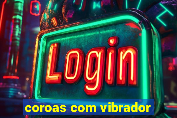 coroas com vibrador